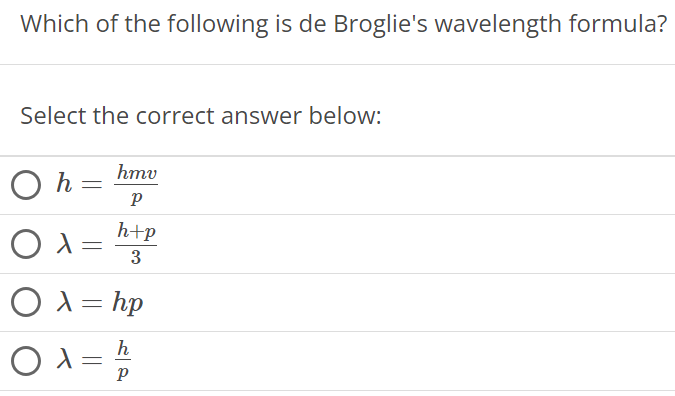 Which of the following is de Broglie's wavelength formula? Select the correct answer below: h = hmv/p λ = h + p 3 λ = hp λ = h/p 