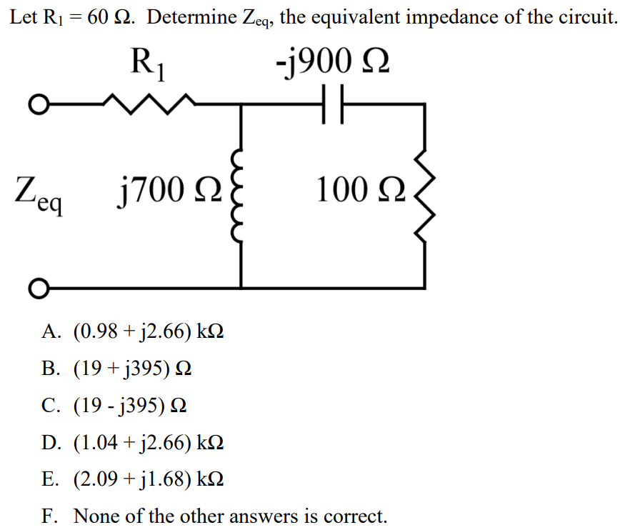 Let R1 = 60 Ω. Determine Zeq, the equivalent impedance of the circuit. A. (0.98 + j2.66) kΩ B. (19 + j395) Ω C. (19 - j395) Ω D. (1.04 + j2.66) kΩ E. (2.09 + j1.68) kΩ F. None of the other answers is correct.