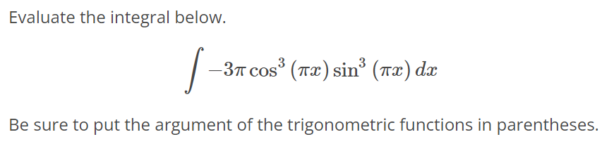 Evaluate the integral below. ∫ -3πcos^3(πx) sin^3(πx)dx Be sure to put the argument of the trigonometric functions in parentheses.