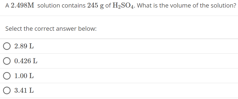 A 2.498M solution contains 245 g of H2SO4. What is the volume of the solution? Select the correct answer below: 2.89 L 0.426 L 1.00 L 3.41 L 