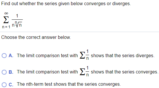 Find out whether the series given below converges or diverges. Σ∞ n=1 1 n√n n Choose the correct answer below. A. The limit comparison test with Σ 1/n shows that the series diverges. B. The limit comparison test with Σ 1/n shows that the series converges. C. The nth-term test shows that the series converges.