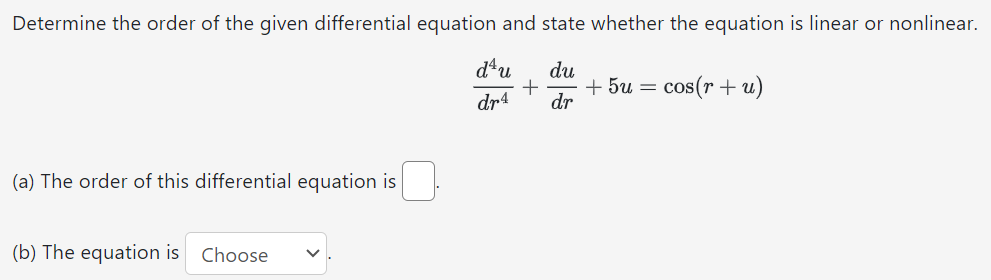 Determine the order of the given differential equation and state whether the equation is linear or nonlinear. d4u dr4 + du dr + 5u = cos⁡(r + u) (a) The order of this differential equation is (b) The equation is Choose