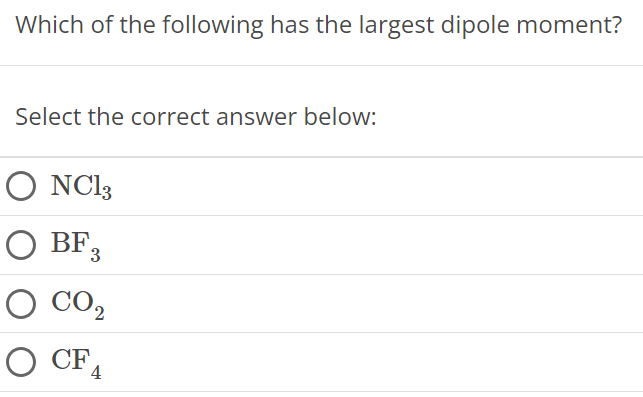 Which of the following has the largest dipole moment? Select the correct answer below: NCl3 BF3 CO2 CF4 