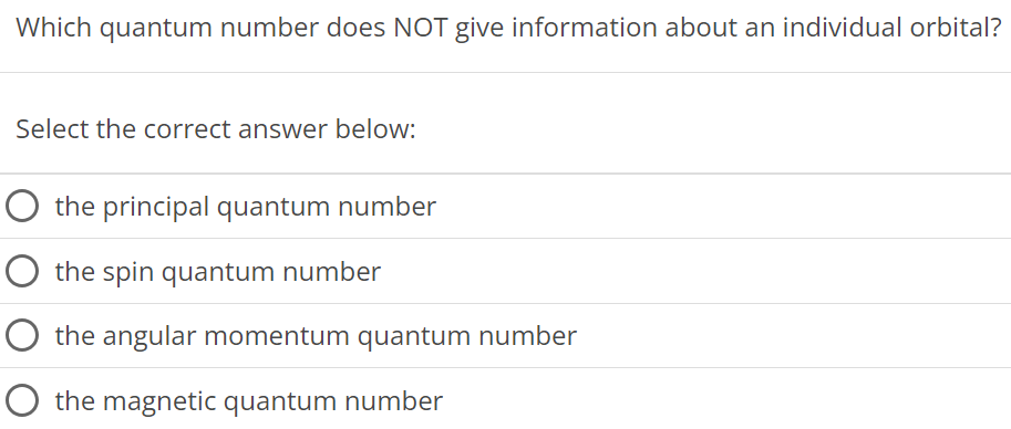 Which quantum number does NOT give information about an individual orbital? Select the correct answer below: the principal quantum number the spin quantum number the angular momentum quantum number the magnetic quantum number 