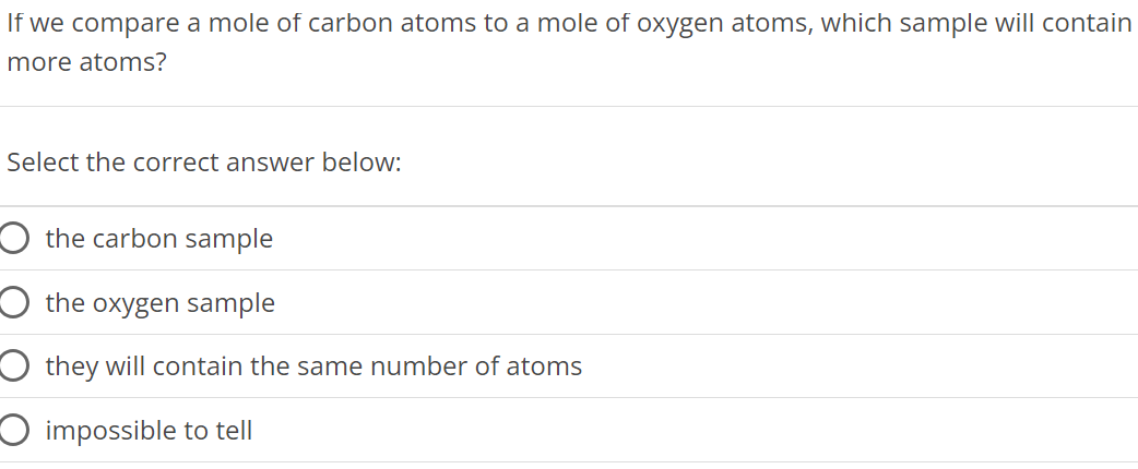 If we compare a mole of carbon atoms to a mole of oxygen atoms, which sample will contain more atoms? Select the correct answer below: the carbon sample the oxygen sample they will contain the same number of atoms impossible to tell 