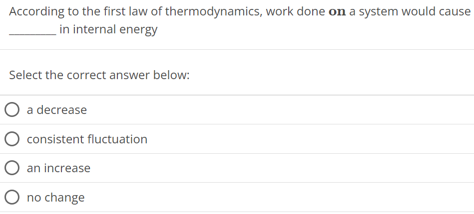 According to the first law of thermodynamics, work done on a system would cause in internal energy Select the correct answer below: a decrease consistent fluctuation an increase no change 