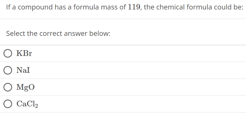 If a compound has a formula mass of 119, the chemical formula could be: Select the correct answer below: KBr NaI MgO CaCl2 