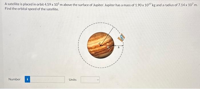 A satellite is placed in orbit 4.59×105 m above the surface of Jupiter. Jupiter has a mass of 1.90×1027 kg and a radius of 7.14×107 m. Find the orbital speed of the satellite. Number Units