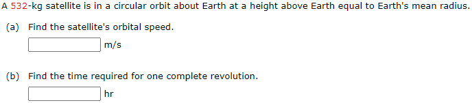 A 532-kg satellite is in a circular orbit about Earth at a height above Earth equal to Earth's mean radius. (a) Find the satellite's orbital speed. m/s (b) Find the time required for one complete revolution. hr