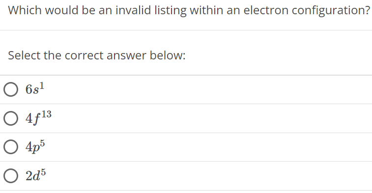 Which would be an invalid listing within an electron configuration? Select the correct answer below: 6s1 4f13 4p5 2d5 