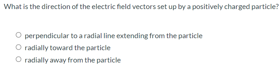 What is the direction of the electric field vectors set up by a positively charged particle? perpendicular to a radial line extending from the particle radially toward the particle radially away from the particle 