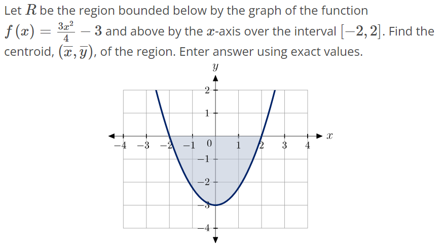 Let R be the region bounded below by the graph of the function f(x) = 3x^2/4 - 3 and above by the x-axis over the interval [-2, 2]. Find the centroid, (x‾, y‾), of the region. Enter answer using exact values.