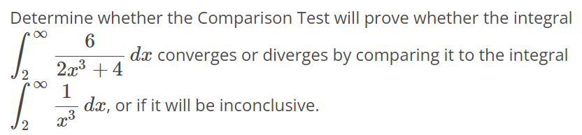 Determine whether the Comparison Test will prove whether the integral ∫2 ∞ 6/2x^3+4 dx converges or diverges by comparing it to the integral ∫2 ∞ 1/x^3 dx, or if it will be inconclusive.