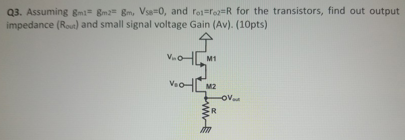 Q3. Assuming gm1 = gm2 = gm, VSB = 0, and ro1 = ro2 = R for the transistors, find out output impedance (Rout) and small signal voltage Gain (Av). (10pts)