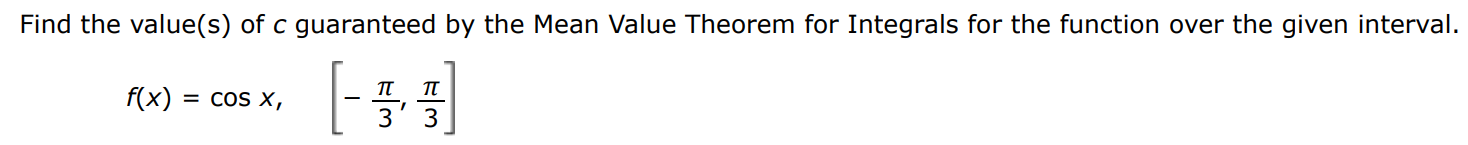 Find the value(s) of c guaranteed by the Mean Value Theorem for Integrals for the function over the given interval. f(x) = cos⁡x, [−π/3, π/3]