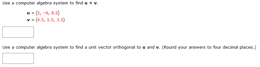 Use a computer algebra system to find u×v. u = ⟨5, −9, 8.5⟩ v = ⟨4.5, 5.5, 3.5⟩ Use a computer algebra system to find a unit vector orthogonal to u and v. (Round your answers to four decimal places.)