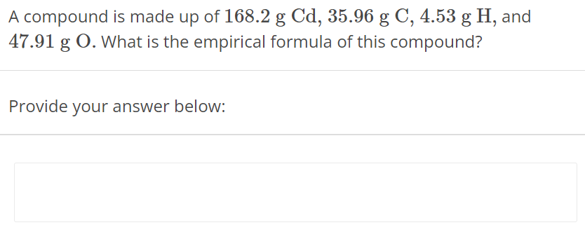 A compound is made up of 168.2 g Cd, 35.96 g C, 4.53 g H, and 47.91 g O. What is the empirical formula of this compound? Provide your answer below: 