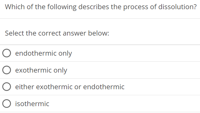 Which of the following describes the process of dissolution? Select the correct answer below: endothermic only exothermic only either exothermic or endothermic isothermic 