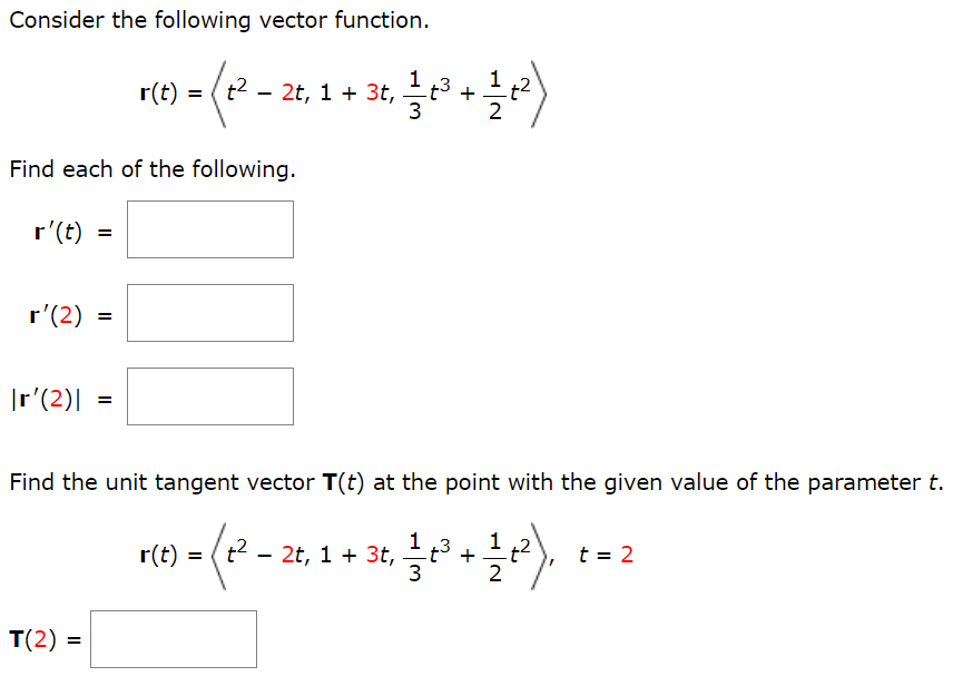 Consider the following vector function. r(t) = ⟨t2 − 2t, 1 + 3t, 13 t3 + 12 t2⟩ Find each of the following. r′(t) = r′(2) = |r′(2)| = Find the unit tangent vector T(t) at the point with the given value of the parameter t. r(t) = ⟨t2 − 2t, 1 + 3t, 13 t3 + 12 t2⟩, t = 2 T(2) =