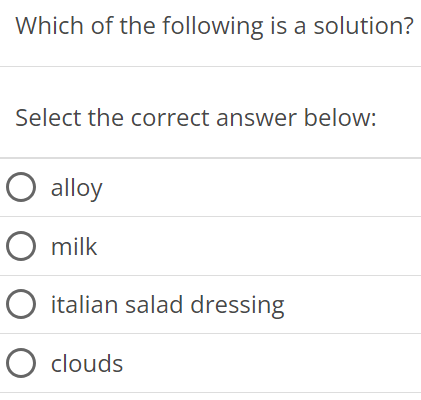 Which of the following is a solution? Select the correct answer below: alloy milk italian salad dressing clouds