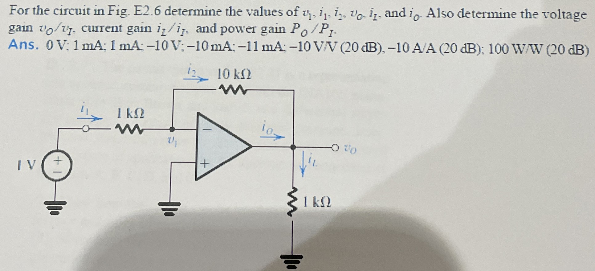 For the circuit in Fig. E2.6 determine the values of v1, i1, i2, v0, iL, and iO. Also determine the voltage gain vO/vI, current gain iL/i1, and power gain PO/P1. Ans. 0 V; 1 mA; 1 mA; −10 V; −10 mA; −11 mA; −10 V/V (20 dB), −10 A/A (20 dB); 100 W/W (20 dB)