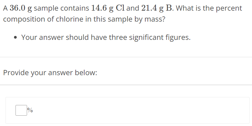 A 36.0 g sample contains 14.6 g Cl and 21.4 g B. What is the percent composition of chlorine in this sample by mass? Your answer should have three significant figures. Provide your answer below: %