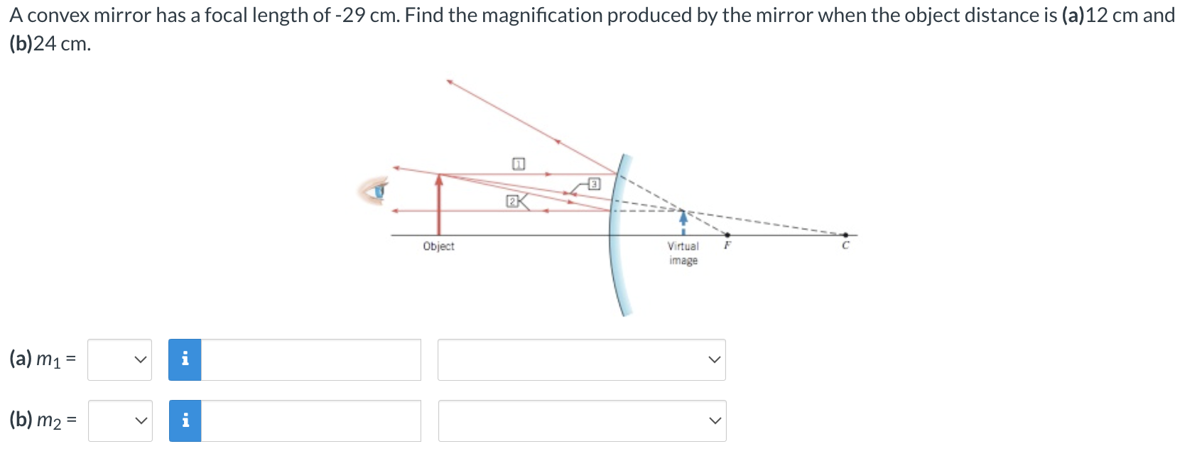 A convex mirror has a focal length of −29 cm. Find the magnification produced by the mirror when the object distance is (a) 12 cm and (b) 24 cm. (a) m1 = (b) m2 =