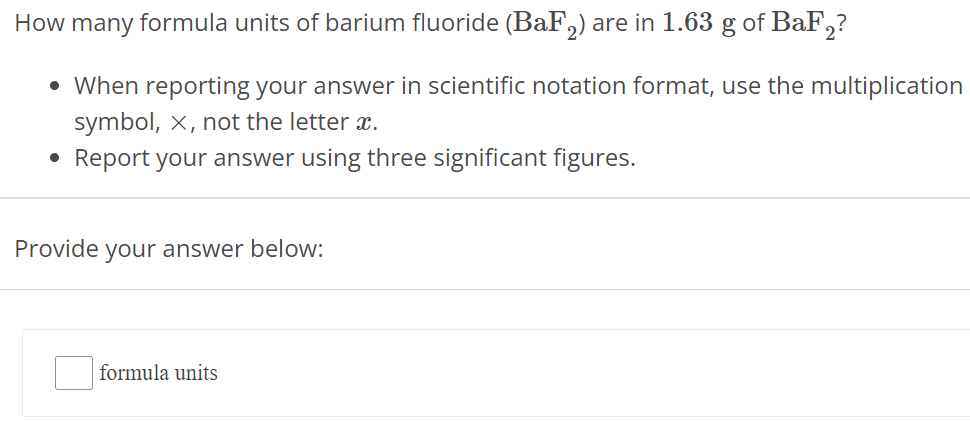 How many formula units of barium fluoride (BaF2) are in 1.63 g of BaF2 ? When reporting your answer in scientific notation format, use the multiplication symbol, ×, not the letter x. Report your answer using three significant figures. Provide your answer below: formula units 