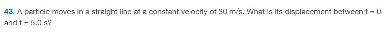 A particle moves in a straight line at a constant velocity of 30 m/s. What is its displacement between t = 0 and t = 5.0 s ? 