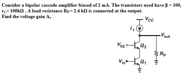 Consider a bipolar cascode amplifier biased of 2 mA. The transistors used have β = 100, ro = 100 kΩ. A load resistance RP = 2.4 kΩ is connected at the output. Find the voltage gain Av