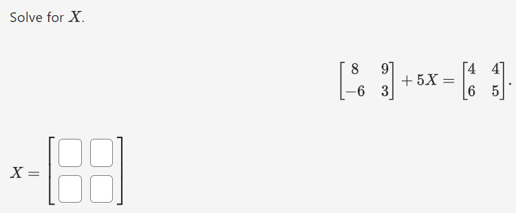 Solve for X. [8 9 −6 3] + 5X = [4 4 6 5]. X = [ ]