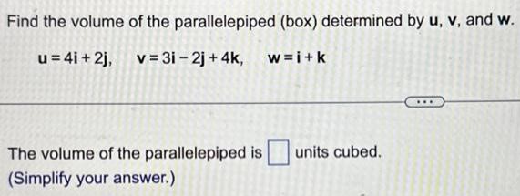 Find the volume of the parallelepiped (box) determined by u, v, and w. u = 4i + 2j, v = 3i − 2j + 4k, w = i + k The volume of the parallelepiped is units cubed. (Simplify your answer. ) 