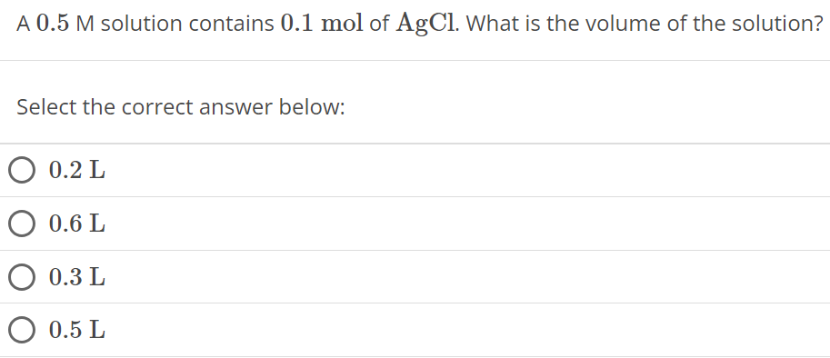 A 0.5 M solution contains 0.1 mol of AgCl. What is the volume of the solution? Select the correct answer below: 0.2 L 0.6 L 0.3 L 0.5 L 