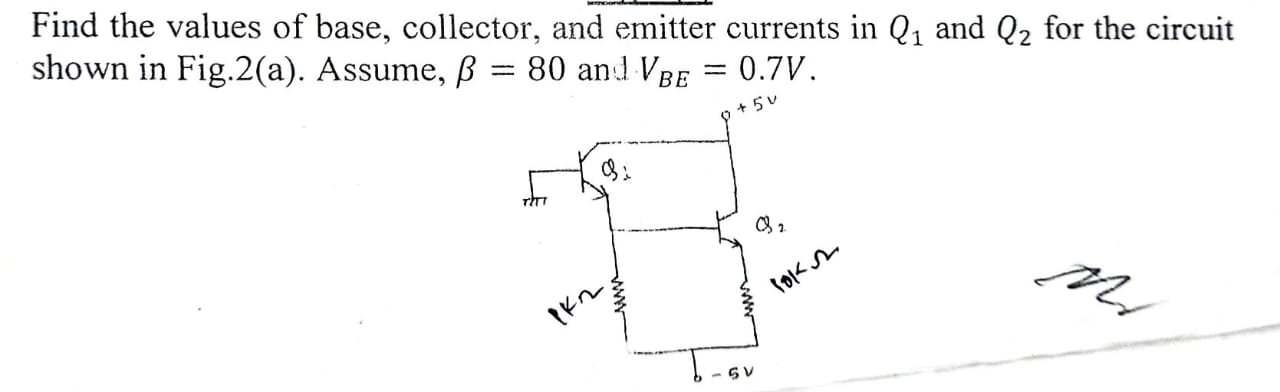 Find the values of base, collector, and emitter currents in Q1 and Q2 for the circuit shown in Fig. 2(a). Assume, β = 80 and VBE = 0.7 V.