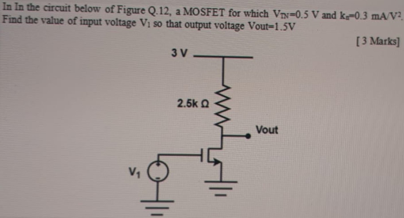 In In the circuit below of Figure Q.12, a MOSFET for which VN = 0.5 V and ka = 0.3 mAV2. Find the value of input voltage V1 so that output voltage Vout = 1.5 V [3 Marks]