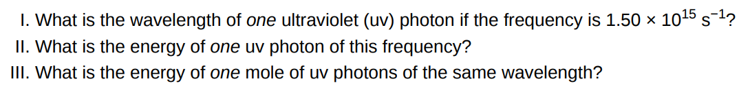 I. What is the wavelength of one ultraviolet (uv) photon if the frequency is 1.50×1015 s−1 ? II. What is the energy of one uv photon of this frequency? III. What is the energy of one mole of uv photons of the same wavelength?