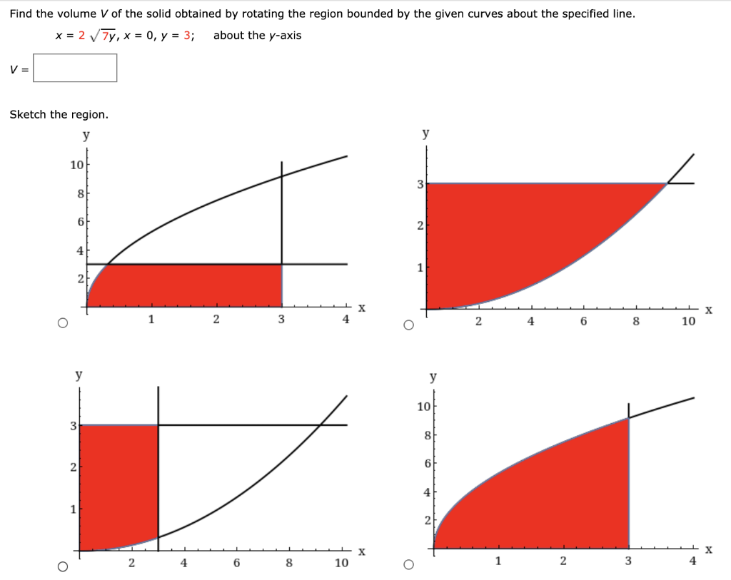 Find the volume V of the solid obtained by rotating the region bounded by the given curves about the specified line. x = 2 7y, x = 0, y = 3; about the y-axis V = Sketch the region. Sketch the solid, and a typical disk or washer.