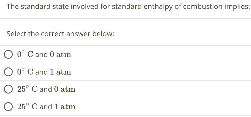 The standard state involved for standard enthalpy of combustion implies: Select the correct answer below: 0∘C and 0 atm 0∘C and 1 atm 25∘C and 0 atm 25∘C and 1 atm 