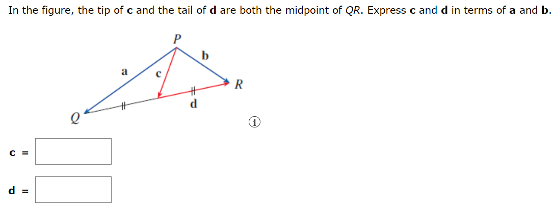 In the figure, the tip of c and the tail of d are both the midpoint of QR. Express c and d in terms of a and b. c = d =