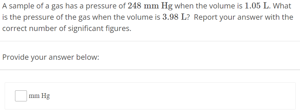 A sample of a gas has a pressure of 248 mmHg when the volume is 1.05 L. What is the pressure of the gas when the volume is 3.98 L ? Report your answer with the correct number of significant figures. Provide your answer below: mmHg 