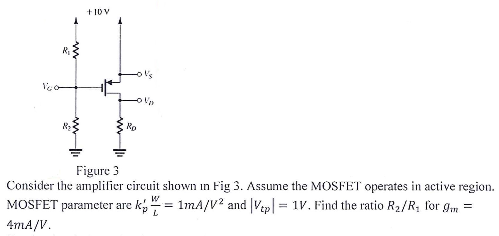 Figure 3 Consider the amplifier circuit shown in Fig 3. Assume the MOSFET operates in active region. MOSFET parameter are kp′W L = 1 mA/V2 and |Vtp| = 1 V. Find the ratio R2/R1 for gm = 4 mA/V.