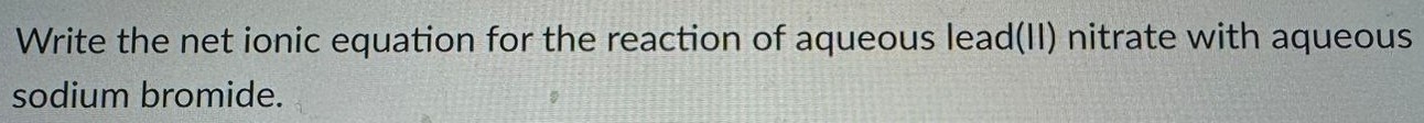 Write the net ionic equation for the reaction of aqueous lead(II) nitrate with aqueous sodium bromide. 