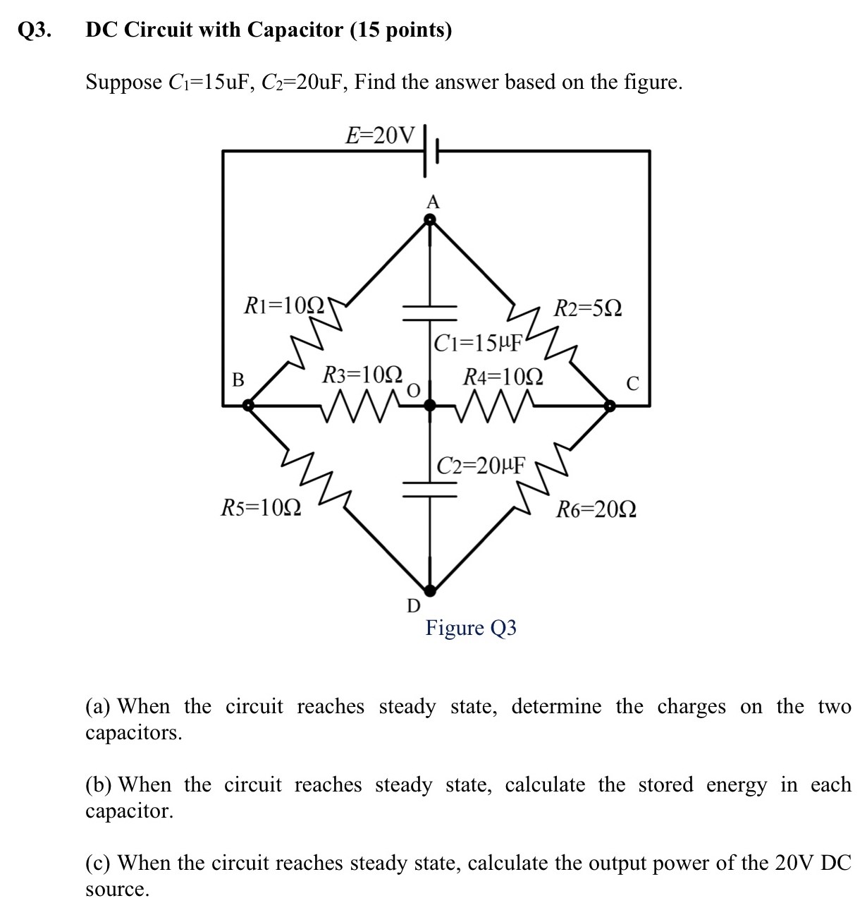 Q3. DC Circuit with Capacitor (15 points) Suppose C1 = 15 uF, C2 = 20 uF, Find the answer based on the figure. Figure Q3 (a) When the circuit reaches steady state, determine the charges on the two capacitors. (b) When the circuit reaches steady state, calculate the stored energy in each capacitor. (c) When the circuit reaches steady state, calculate the output power of the 20 V DC source.