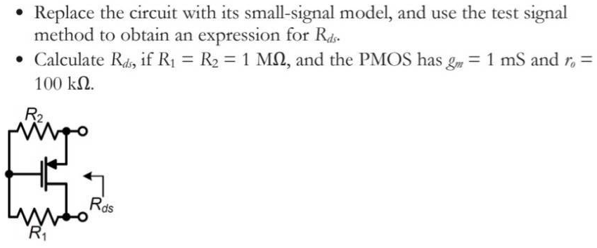 Replace the circuit with its small-signal model, and use the test signal method to obtain an expression for Rds. Calculate Rds, if R1 = R2 = 1 MΩ, and the PMOS has gm = 1 mS and ro = 100 kΩ.