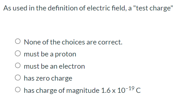 As used in the definition of electric field, a "test charge" None of the choices are correct. must be a proton must be an electron has zero charge has charge of magnitude 1.6×10−19 C