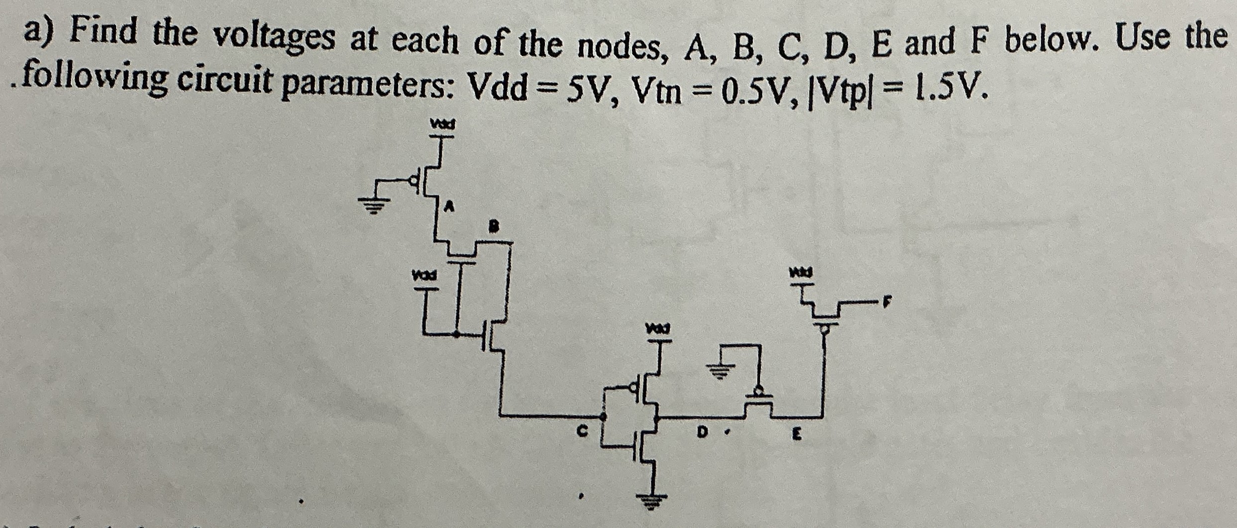 a) Find the voltages at each of the nodes, A, B, C, D, E and F below. Use the following circuit parameters: Vdd = 5 V, Vtn = 0.5 V, |Vtp| = 1.5 V