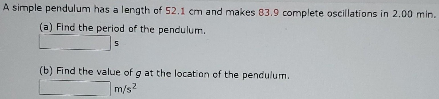 A simple pendulum has a length of 52.1 cm and makes 83.9 complete oscillations in 2.00 min. (a) Find the period of the pendulum. s (b) Find the value of g at the location of the pendulum. m/s2