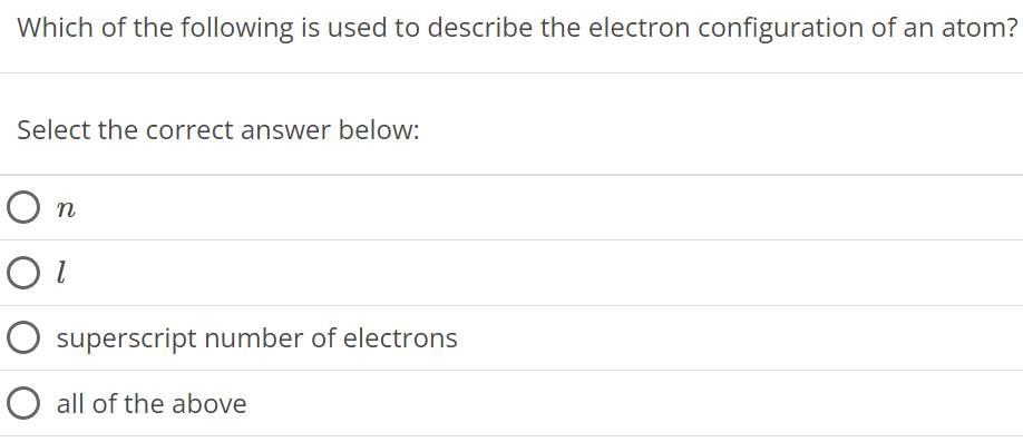 Which of the following is used to describe the electron configuration of an atom? Select the correct answer below: n l superscript number of electrons all of the above 