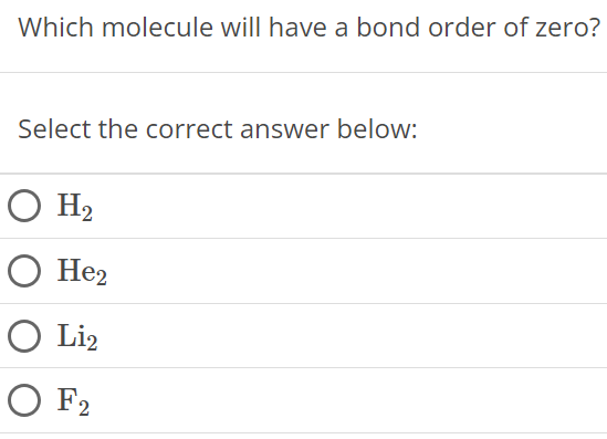 Which molecule will have a bond order of zero? Select the correct answer below: H2 He2 Li2 F2 