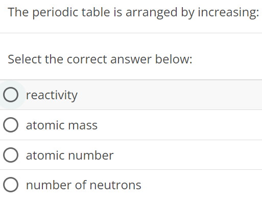 The periodic table is arranged by increasing: Select the correct answer below: reactivity atomic mass atomic number number of neutrons 